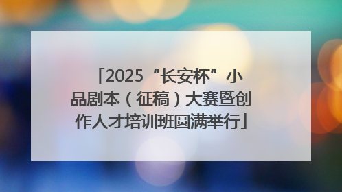 2025“长安杯”小品剧本（征稿）大赛暨创作人才培训班圆满举行