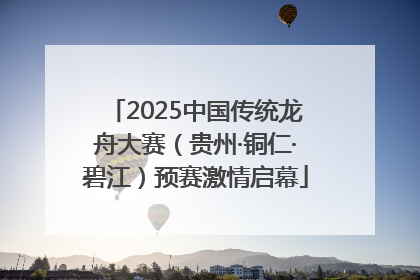 2025中国传统龙舟大赛（贵州·铜仁·碧江）预赛激情启幕