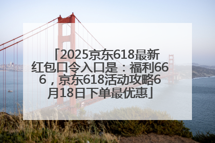 2025京东618最新红包口令入口是：福利666，京东618活动攻略6月18日下单最优惠