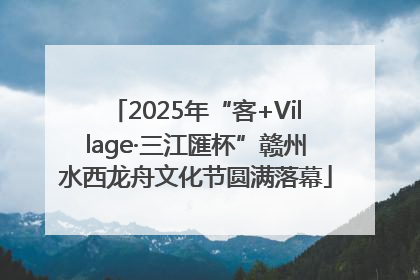 2025年“客+Village·三江匯杯”赣州水西龙舟文化节圆满落幕