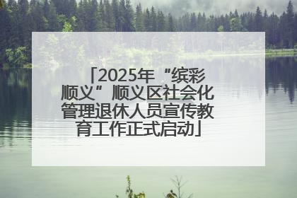 2025年“缤彩顺义”顺义区社会化管理退休人员宣传教育工作正式启动