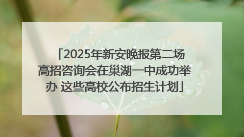 2025年新安晚报第二场高招咨询会在巢湖一中成功举办 这些高校公布招生计划