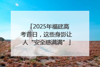 2025年福建高考首日，这些身影让人“安全感满满”