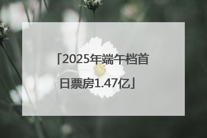 2025年端午档首日票房1.47亿