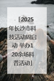 2025年长沙市科技活动周启动 举办120余场科普活动