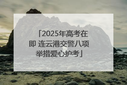 2025年高考在即 连云港交警八项举措爱心护考