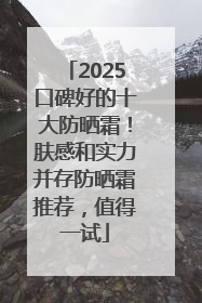 2025口碑好的十大防晒霜！肤感和实力并存防晒霜推荐，值得一试