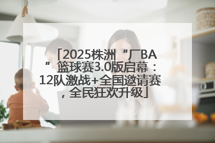 2025株洲“厂BA”篮球赛3.0版启幕：12队激战+全国邀请赛，全民狂欢升级