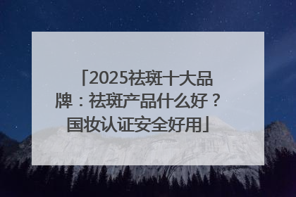 2025祛斑十大品牌：祛斑产品什么好？国妆认证安全好用