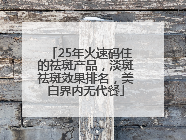 25年火速码住的祛斑产品，淡斑祛斑效果排名，美白界内无代餐