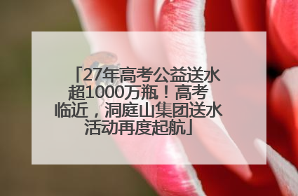 27年高考公益送水超1000万瓶！高考临近，洞庭山集团送水活动再度起航