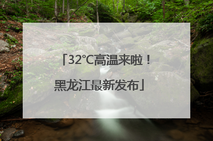 32℃高温来啦！黑龙江最新发布