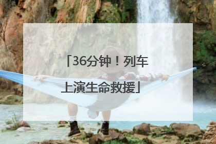 36分钟！列车上演生命救援