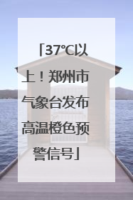 37℃以上！郑州市气象台发布高温橙色预警信号