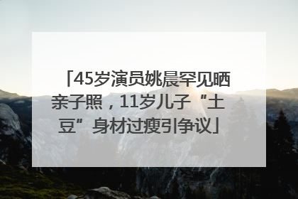 45岁演员姚晨罕见晒亲子照，11岁儿子“土豆”身材过瘦引争议