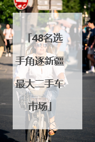 48名选手角逐新疆最大二手车市场