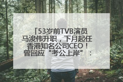 53岁前TVB演员马浚伟升职，下月起任香港知名公司CEO！曾回应“考公上岸”：真不是公务员