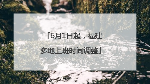 6月1日起，福建多地上班时间调整