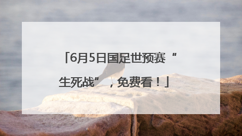 6月5日国足世预赛“生死战”，免费看！