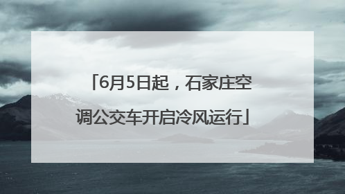 6月5日起，石家庄空调公交车开启冷风运行