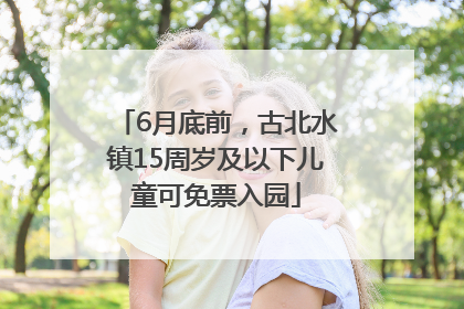 6月底前，古北水镇15周岁及以下儿童可免票入园