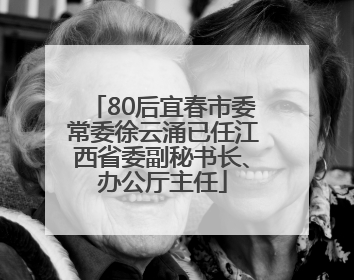 80后宜春市委常委徐云涌已任江西省委副秘书长、办公厅主任