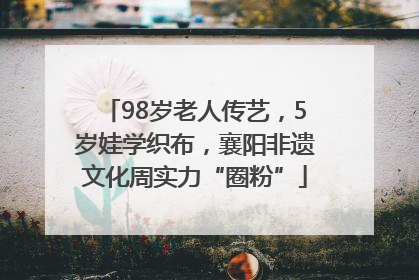 98岁老人传艺，5岁娃学织布，襄阳非遗文化周实力“圈粉”