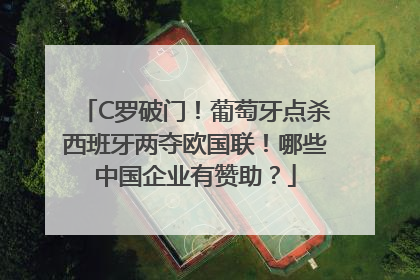 C罗破门！葡萄牙点杀西班牙两夺欧国联！哪些中国企业有赞助？