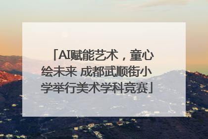 AI赋能艺术，童心绘未来 成都武顺街小学举行美术学科竞赛