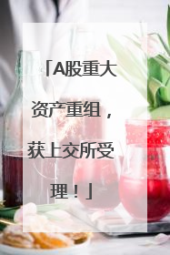 A股重大资产重组，获上交所受理！