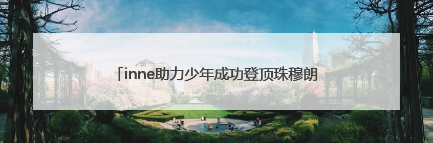inne助力少年成功登顶珠穆朗玛峰！用科学营养点燃青春梦想